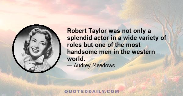 Robert Taylor was not only a splendid actor in a wide variety of roles but one of the most handsome men in the western world.