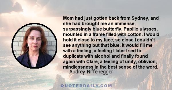 Mom had just gotten back from Sydney, and she had brought me an immense, surpassingly blue butterfly, Papilio ulysses, mounted in a frame filled with cotton. I would hold it close to my face, so close I couldn't see