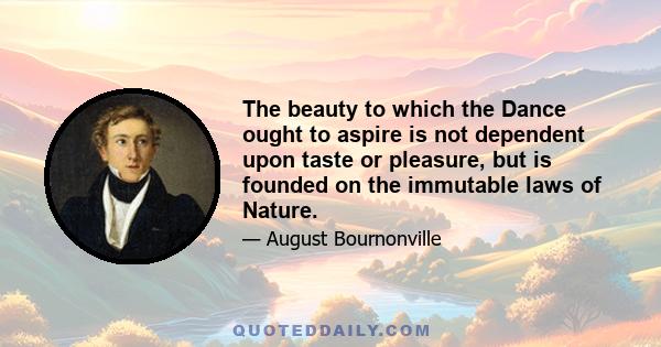 The beauty to which the Dance ought to aspire is not dependent upon taste or pleasure, but is founded on the immutable laws of Nature.