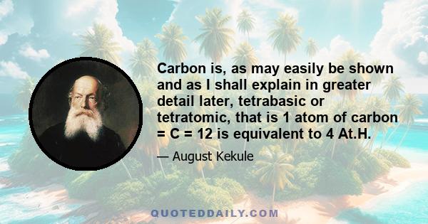 Carbon is, as may easily be shown and as I shall explain in greater detail later, tetrabasic or tetratomic, that is 1 atom of carbon = C = 12 is equivalent to 4 At.H.