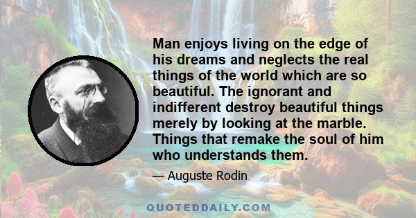 Man enjoys living on the edge of his dreams and neglects the real things of the world which are so beautiful. The ignorant and indifferent destroy beautiful things merely by looking at the marble. Things that remake the