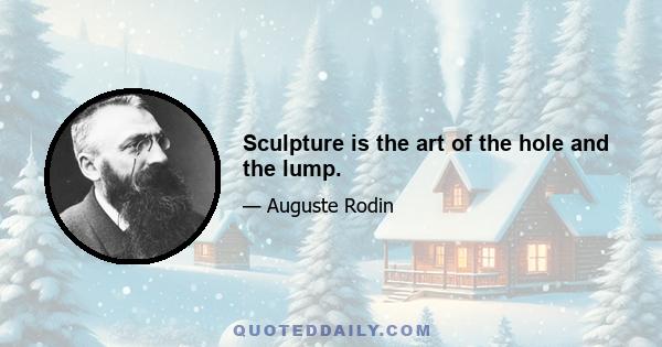 Sculpture is the art of the hole and the lump.