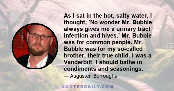 As I sat in the hot, salty water, I thought, 'No wonder Mr. Bubble always gives me a urinary tract infection and hives.' Mr. Bubble was for common people. Mr. Bubble was for my so-called brother, their true child. I was