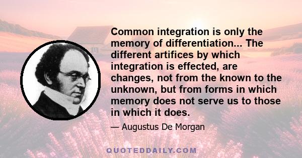 Common integration is only the memory of differentiation... The different artifices by which integration is effected, are changes, not from the known to the unknown, but from forms in which memory does not serve us to
