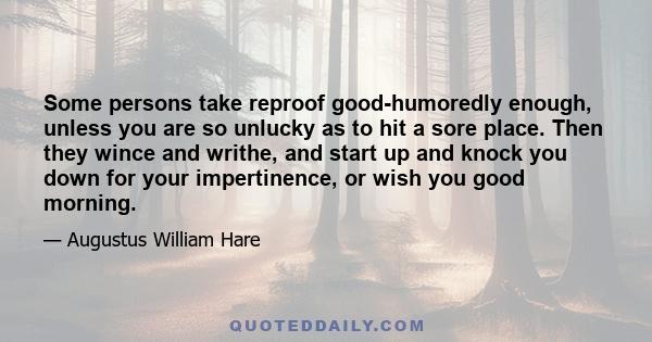 Some persons take reproof good-humoredly enough, unless you are so unlucky as to hit a sore place. Then they wince and writhe, and start up and knock you down for your impertinence, or wish you good morning.