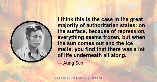 I think this is the case in the great majority of authoritarian states: on the surface, because of repression, everything seems frozen, but when the sun comes out and the ice melts, you find that there was a lot of life