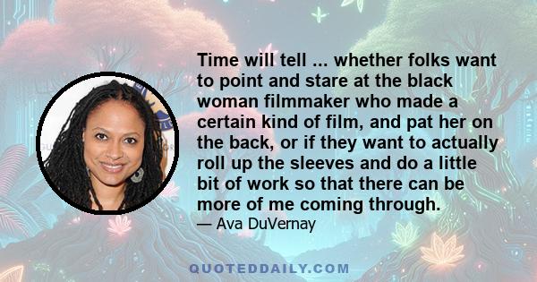 Time will tell ... whether folks want to point and stare at the black woman filmmaker who made a certain kind of film, and pat her on the back, or if they want to actually roll up the sleeves and do a little bit of work