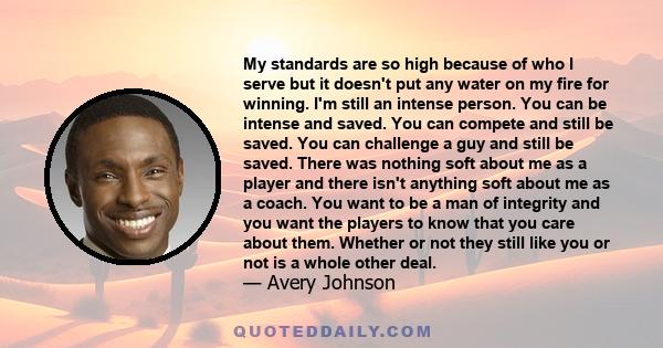 My standards are so high because of who I serve but it doesn't put any water on my fire for winning. I'm still an intense person. You can be intense and saved. You can compete and still be saved. You can challenge a guy