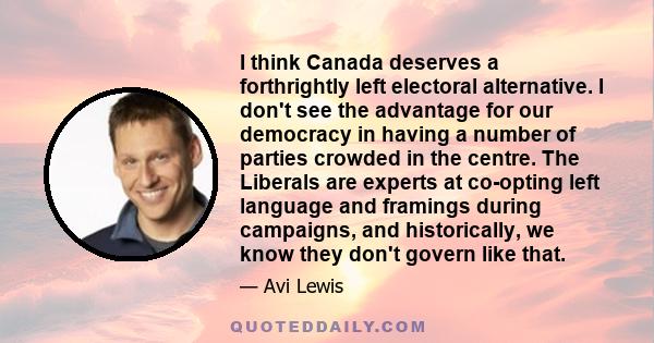 I think Canada deserves a forthrightly left electoral alternative. I don't see the advantage for our democracy in having a number of parties crowded in the centre. The Liberals are experts at co-opting left language and