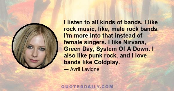 I listen to all kinds of bands. I like rock music, like, male rock bands. I'm more into that instead of female singers. I like Nirvana, Green Day, System Of A Down. I also like punk rock, and I love bands like Coldplay.