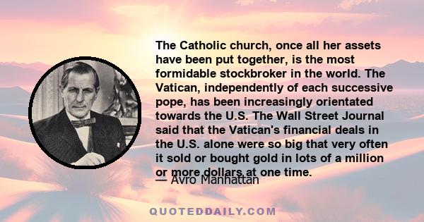 The Catholic church, once all her assets have been put together, is the most formidable stockbroker in the world. The Vatican, independently of each successive pope, has been increasingly orientated towards the U.S. The