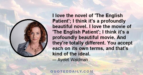 I love the novel of 'The English Patient'; I think it's a profoundly beautiful novel. I love the movie of 'The English Patient'; I think it's a profoundly beautiful movie. And they're totally different. You accept each