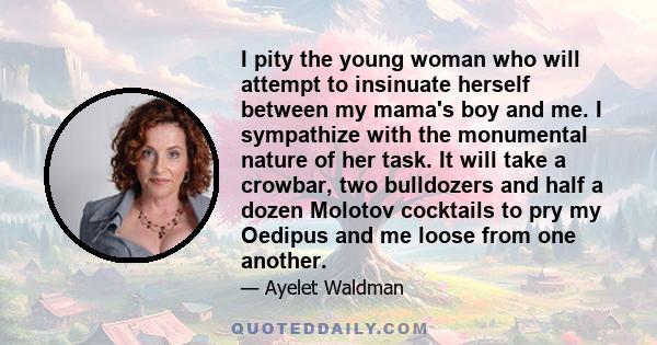I pity the young woman who will attempt to insinuate herself between my mama's boy and me. I sympathize with the monumental nature of her task. It will take a crowbar, two bulldozers and half a dozen Molotov cocktails