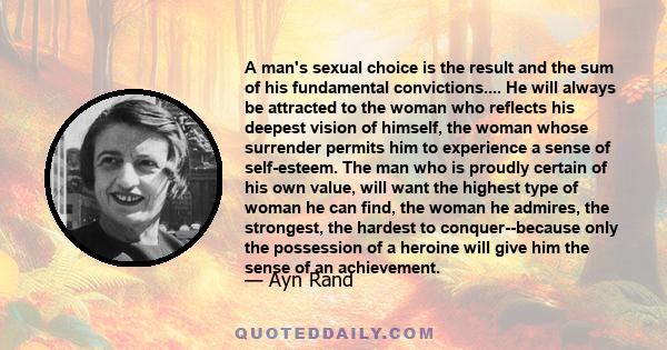 A man's sexual choice is the result and the sum of his fundamental convictions.... He will always be attracted to the woman who reflects his deepest vision of himself, the woman whose surrender permits him to experience