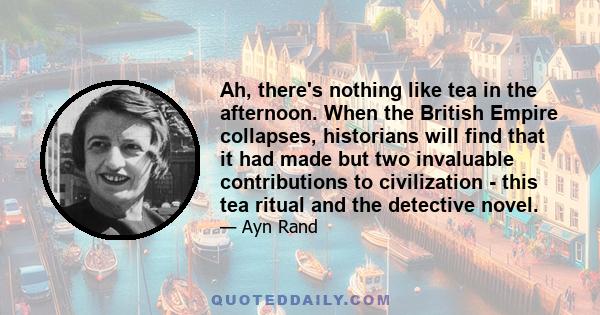 Ah, there's nothing like tea in the afternoon. When the British Empire collapses, historians will find that it had made but two invaluable contributions to civilization - this tea ritual and the detective novel.