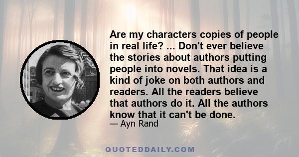 Are my characters copies of people in real life? ... Don't ever believe the stories about authors putting people into novels. That idea is a kind of joke on both authors and readers. All the readers believe that authors