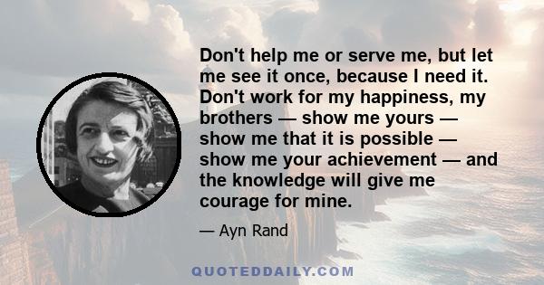 Don't help me or serve me, but let me see it once, because I need it. Don't work for my happiness, my brothers — show me yours — show me that it is possible — show me your achievement — and the knowledge will give me