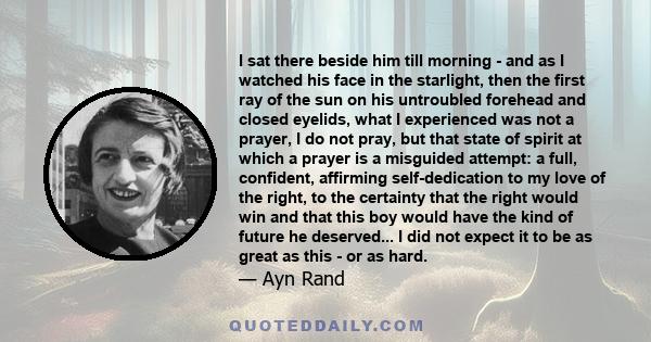 I sat there beside him till morning - and as I watched his face in the starlight, then the first ray of the sun on his untroubled forehead and closed eyelids, what I experienced was not a prayer, I do not pray, but that