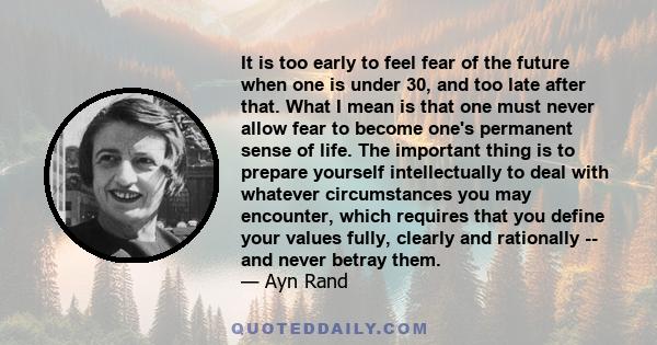 It is too early to feel fear of the future when one is under 30, and too late after that. What I mean is that one must never allow fear to become one's permanent sense of life. The important thing is to prepare yourself