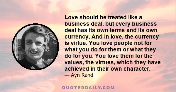 Love should be treated like a business deal, but every business deal has its own terms and its own currency. And in love, the currency is virtue. You love people not for what you do for them or what they do for you. You