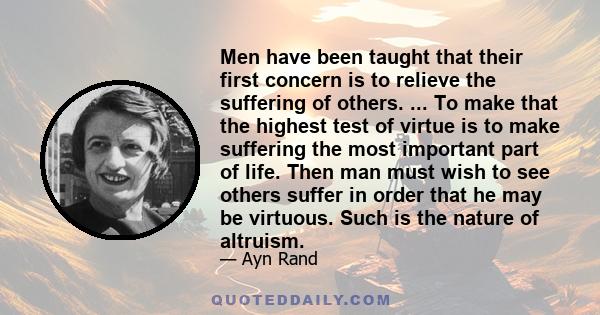 Men have been taught that their first concern is to relieve the suffering of others. ... To make that the highest test of virtue is to make suffering the most important part of life. Then man must wish to see others