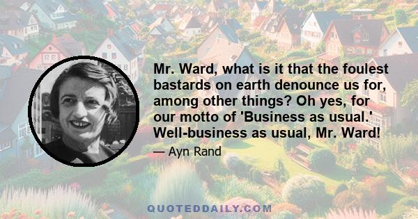 Mr. Ward, what is it that the foulest bastards on earth denounce us for, among other things? Oh yes, for our motto of 'Business as usual.' Well-business as usual, Mr. Ward!