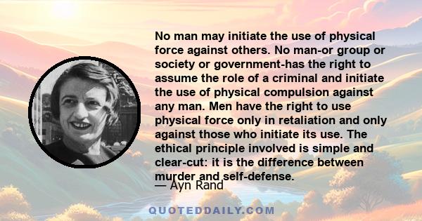 No man may initiate the use of physical force against others. No man-or group or society or government-has the right to assume the role of a criminal and initiate the use of physical compulsion against any man. Men have