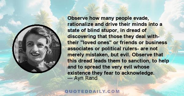 Observe how many people evade, rationalize and drive their minds into a state of blind stupor, in dread of discovering that those they deal with- their loved ones or friends or business associates or political rulers-