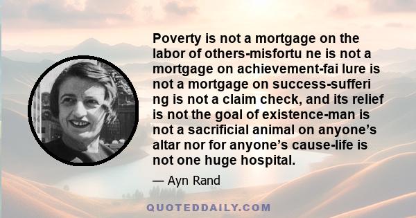 Poverty is not a mortgage on the labor of others-misfortu ne is not a mortgage on achievement-fai lure is not a mortgage on success-sufferi ng is not a claim check, and its relief is not the goal of existence-man is not