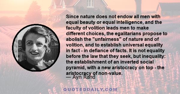 Since nature does not endow all men with equal beauty or equal intelligence, and the faculty of volition leads men to make different choices, the egalitarians propose to abolish the unfairness of nature and of volition,