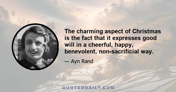 The charming aspect of Christmas is the fact that it expresses good will in a cheerful, happy, benevolent, non-sacrificial way. One says: “Merry Christmas”-not “Weep and Repent.” And the good will is expressed in a
