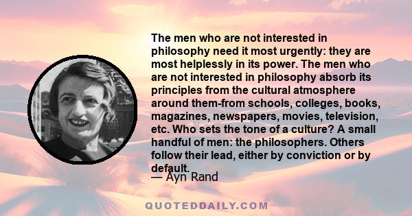 The men who are not interested in philosophy need it most urgently: they are most helplessly in its power. The men who are not interested in philosophy absorb its principles from the cultural atmosphere around them-from