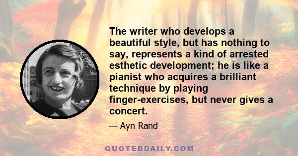The writer who develops a beautiful style, but has nothing to say, represents a kind of arrested esthetic development; he is like a pianist who acquires a brilliant technique by playing finger-exercises, but never gives