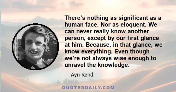 There’s nothing as significant as a human face. Nor as eloquent. We can never really know another person, except by our first glance at him. Because, in that glance, we know everything. Even though we’re not always wise