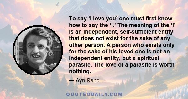 To say ‘I love you’ one must first know how to say the ‘I.’ The meaning of the ‘I’ is an independent, self-sufficient entity that does not exist for the sake of any other person. A person who exists only for the sake of