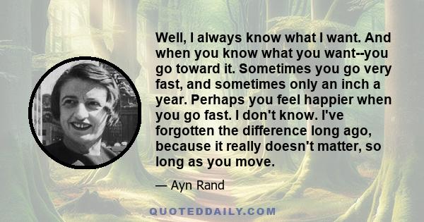 Well, I always know what I want. And when you know what you want--you go toward it. Sometimes you go very fast, and sometimes only an inch a year. Perhaps you feel happier when you go fast. I don't know. I've forgotten