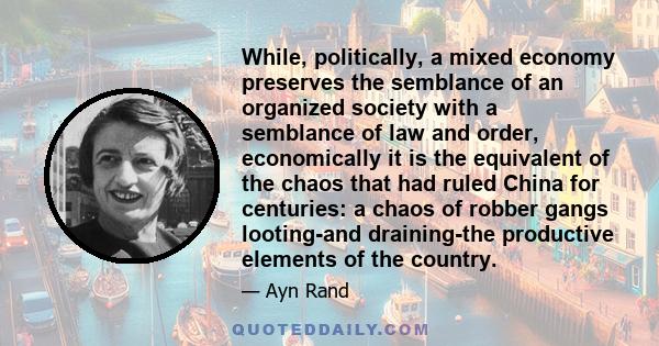While, politically, a mixed economy preserves the semblance of an organized society with a semblance of law and order, economically it is the equivalent of the chaos that had ruled China for centuries: a chaos of robber