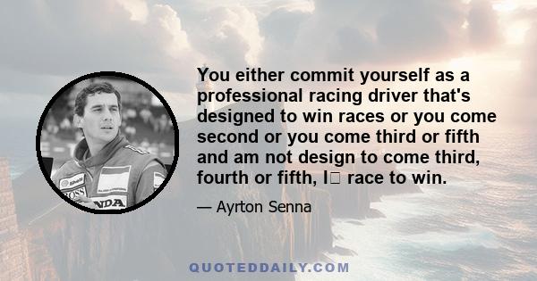 You either commit yourself as a professional racing driver that's designed to win races or you come second or you come third or fifth and am not design to come third, fourth or fifth, I race to win.