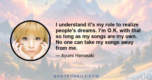 I understand it's my role to realize people's dreams. I'm O.K. with that so long as my songs are my own. No one can take my songs away from me.