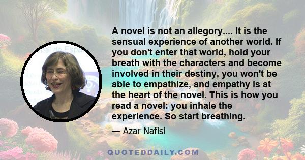 A novel is not an allegory.... It is the sensual experience of another world. If you don't enter that world, hold your breath with the characters and become involved in their destiny, you won't be able to empathize, and