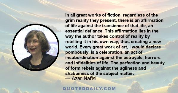 In all great works of fiction, regardless of the grim reality they present, there is an affirmation of life against the transience of that life, an essential defiance. This affirmation lies in the way the author takes