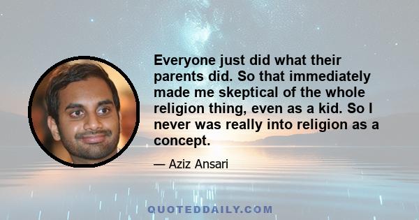 Everyone just did what their parents did. So that immediately made me skeptical of the whole religion thing, even as a kid. So I never was really into religion as a concept.