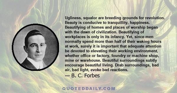 Ugliness, squalor are breeding grounds for revolution. Beauty is conducive to tranquillity, happiness. Beautifying of homes and places of worship began with the dawn of civilization. Beautifying of workplaces is only in