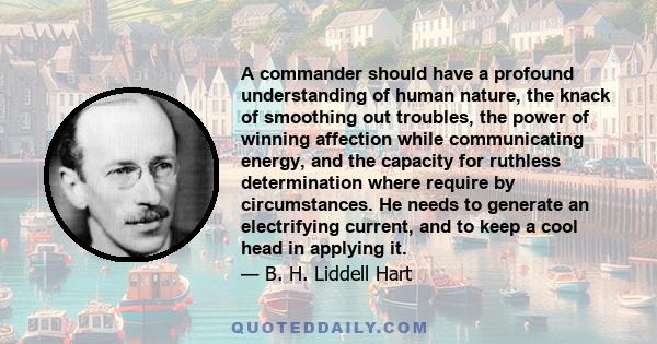 A commander should have a profound understanding of human nature, the knack of smoothing out troubles, the power of winning affection while communicating energy, and the capacity for ruthless determination where require