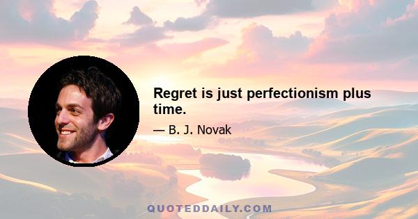 Regret is just perfectionism plus time.