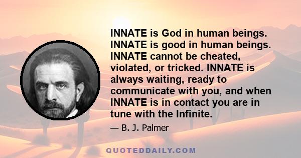 INNATE is God in human beings. INNATE is good in human beings. INNATE cannot be cheated, violated, or tricked. INNATE is always waiting, ready to communicate with you, and when INNATE is in contact you are in tune with