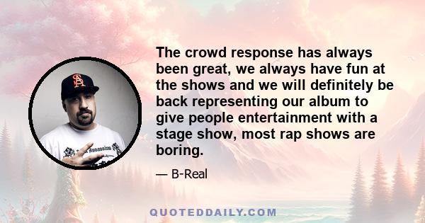 The crowd response has always been great, we always have fun at the shows and we will definitely be back representing our album to give people entertainment with a stage show, most rap shows are boring.