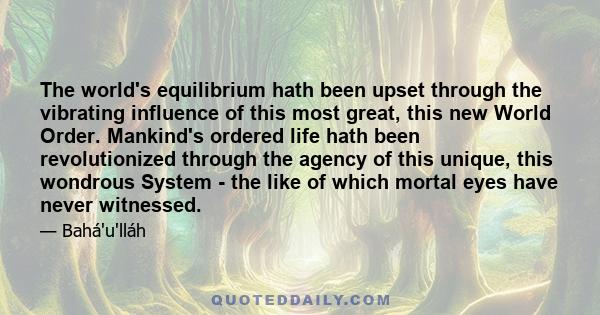 The world's equilibrium hath been upset through the vibrating influence of this most great, this new World Order. Mankind's ordered life hath been revolutionized through the agency of this unique, this wondrous System -