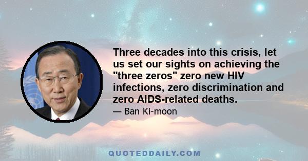 Three decades into this crisis, let us set our sights on achieving the three zeros zero new HIV infections, zero discrimination and zero AIDS-related deaths.