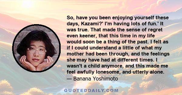 So, have you been enjoying yourself these days, Kazami?' I'm having lots of fun.' It was true. That made the sense of regret even keener, that this time in my life would soon be a thing of the past. I felt as if I could